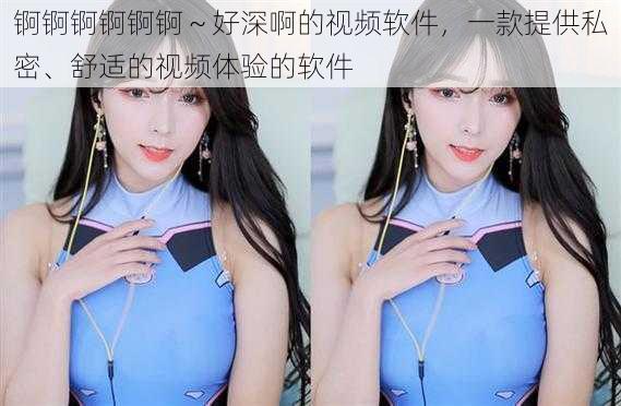 锕锕锕锕锕锕~好深啊的视频软件,一款提供私密、舒适的视频体验的软件