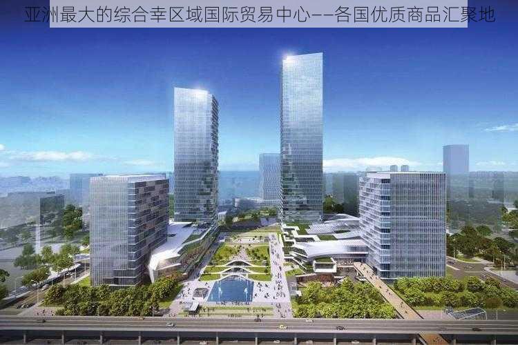 亚洲最大的综合幸区域国际贸易中心——各国优质商品汇聚地