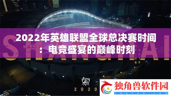 2022年英雄联盟全球总决赛时间：电竞盛宴的巅峰时刻