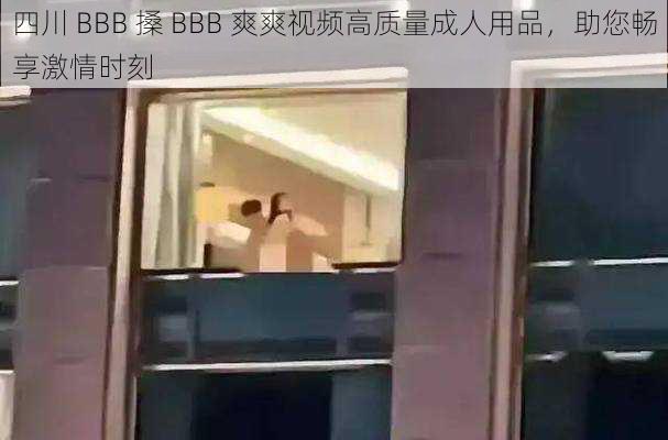 四川 BBB 搡 BBB 爽爽视频高质量成人用品,助您畅享激情时刻