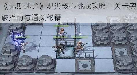 《无期迷途》炽炎核心挑战攻略:关卡突破指南与通关秘籍