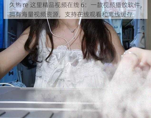 久热 re 这里精品视频在线 6:一款视频播放软件,拥有海量视频资源,支持在线观看和离线缓存