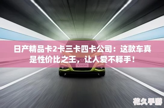 日产精品卡2卡三卡四卡公司：这款车真是性价比之王-让人爱不释手！