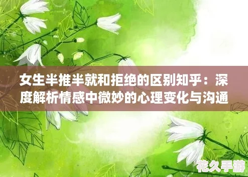 女生半推半就和拒绝的区别知乎：深度解析情感中微妙的心理变化与沟通技巧
