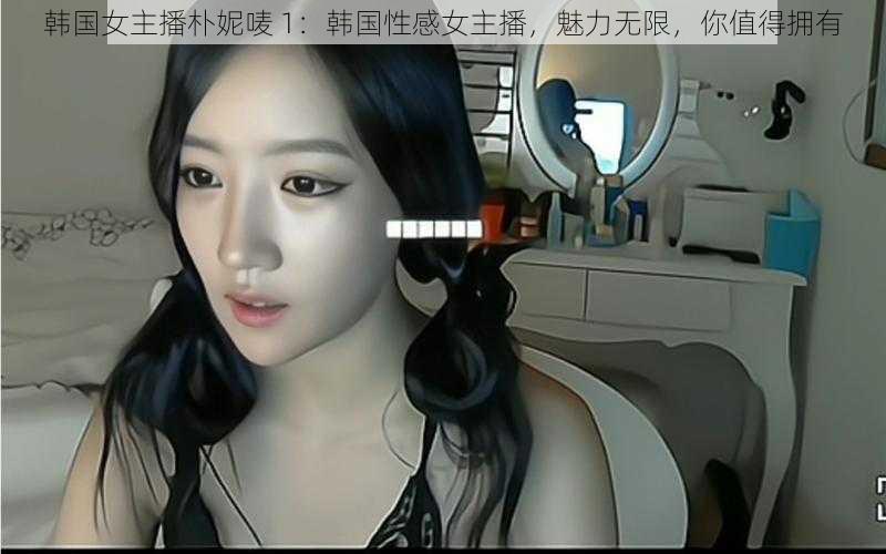 韩国女主播朴妮唛 1：韩国性感女主播，魅力无限，你值得拥有