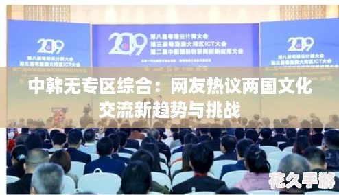 中韩无专区综合：友热议两国文化交流新趋势与挑战