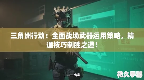 三角洲行动：全面战场武器运用策略-精通技巧制胜之道！
