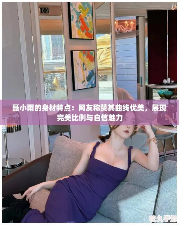 聂小雨的身材特点：友称赞其曲线优美-展现完美比例与自信魅力