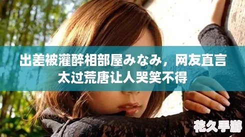 出差被灌醉相部屋みなみ-友直言太过荒唐让人哭笑不得