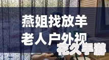 燕姐找放羊老人户外视频-友称赞其温暖与真实感动人心