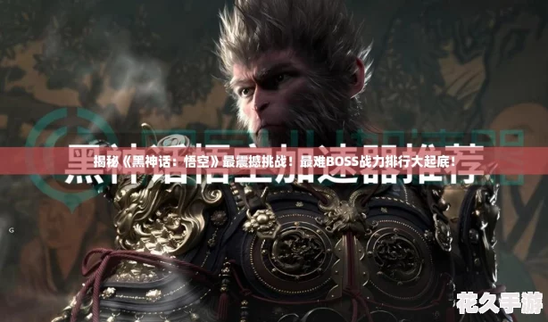 揭秘黑神话：悟空最震撼挑战！最难BOSS战力排行大起底！
