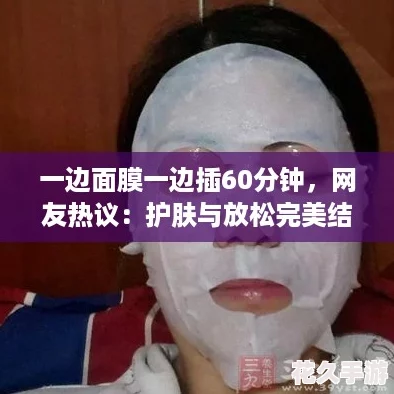 一边面膜一边插60分钟-友热议：护肤与放松完美结合！