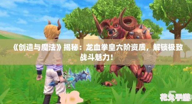 创造与魔法揭秘：龙血拳皇六阶资质-解锁极致战斗魅力！
