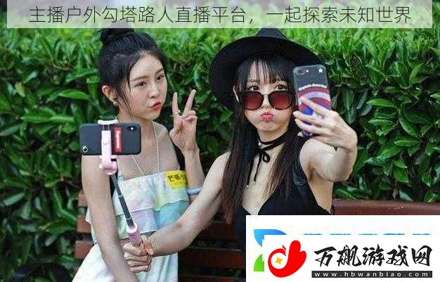 主播户外勾塔路人直播平台一起探索未知世界