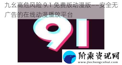 九幺高危风险-9.1-免费版动漫版——安全无广告的在线动漫播放平台
