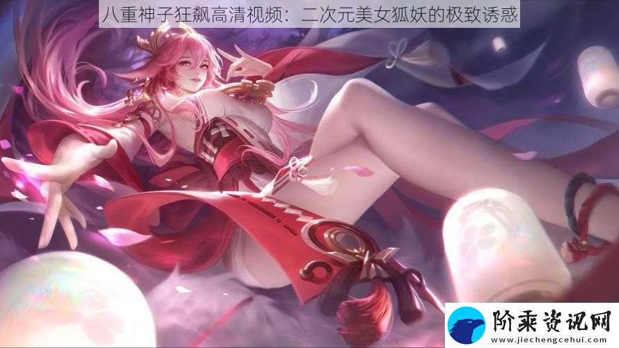 八重神子狂飙高清视频：二次元美女狐妖的极致诱惑