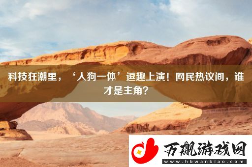 科技狂潮里-‘人狗一体’逗趣上演！网民热议间-谁才是主角