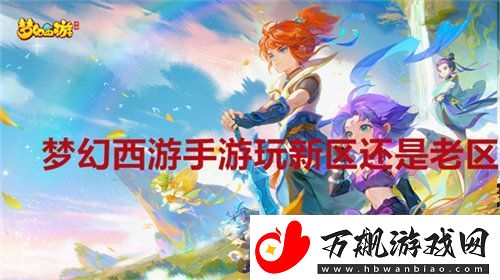梦幻西游手游玩新区还是老区-梦幻西游手游新区老区推荐
