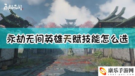 永劫无间英雄天赋技能怎么选 永劫无间英雄天赋技能选择攻略