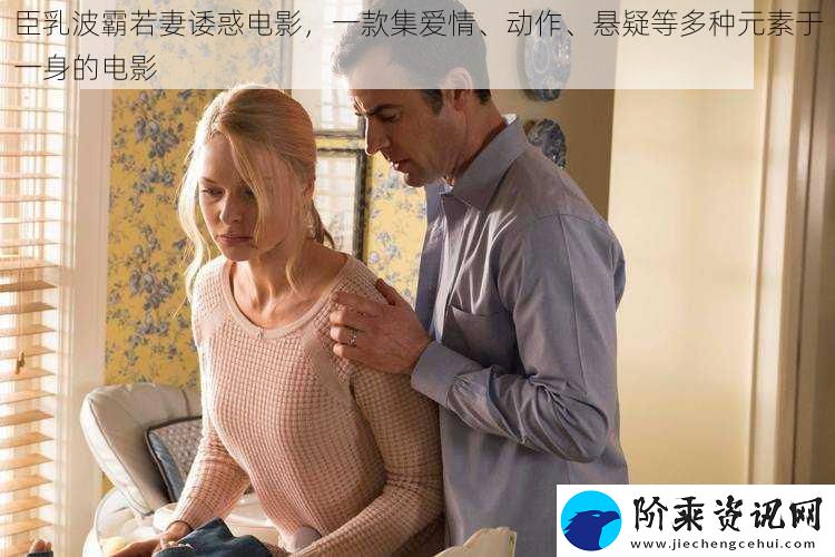 臣乳波霸若妻诿惑电影-一款集爱情、动作、悬疑等多种元素于一身的电影