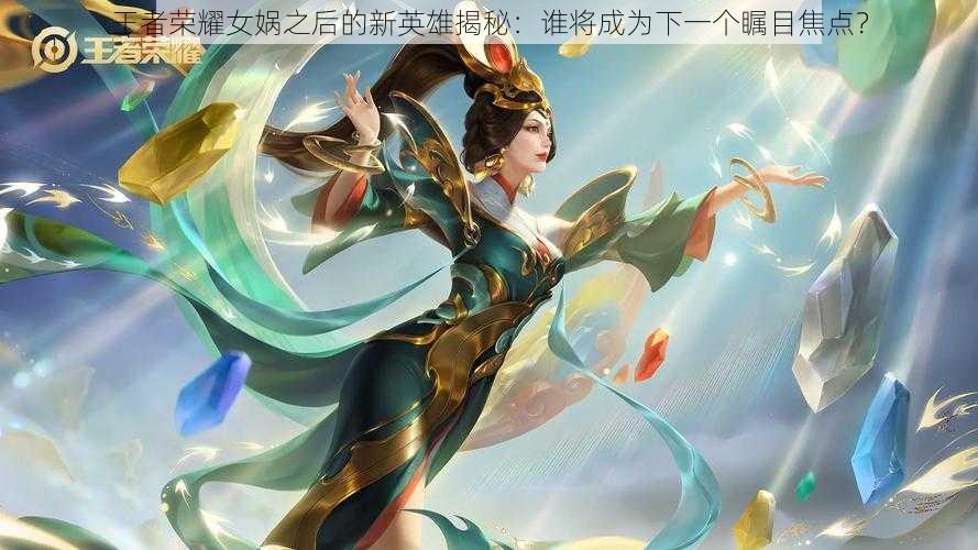 王者荣耀女娲之后的新英雄揭秘:谁将成为下一个瞩目焦点?
