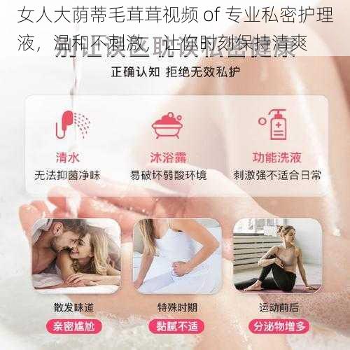 女人大荫蒂毛茸茸视频 of 专业私密护理液,温和不刺激,让你时刻保持清爽