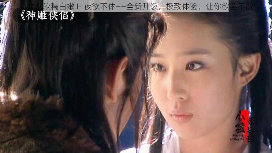 小龙女软糯白嫩 H 夜欲不休——全新升级,极致体验,让你欲罢不能