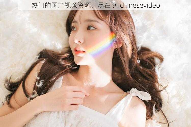 热门的国产视频资源,尽在 91chinesevideo