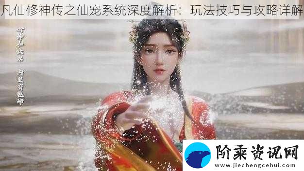 凡仙修神传之仙宠系统深度解析：玩法技巧与攻略详解