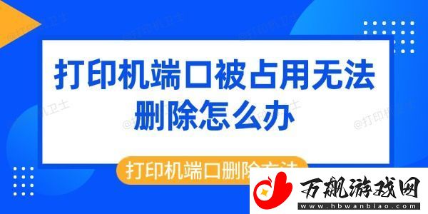 打印机端口被占用无法删除怎么办-打印机端口删除方法