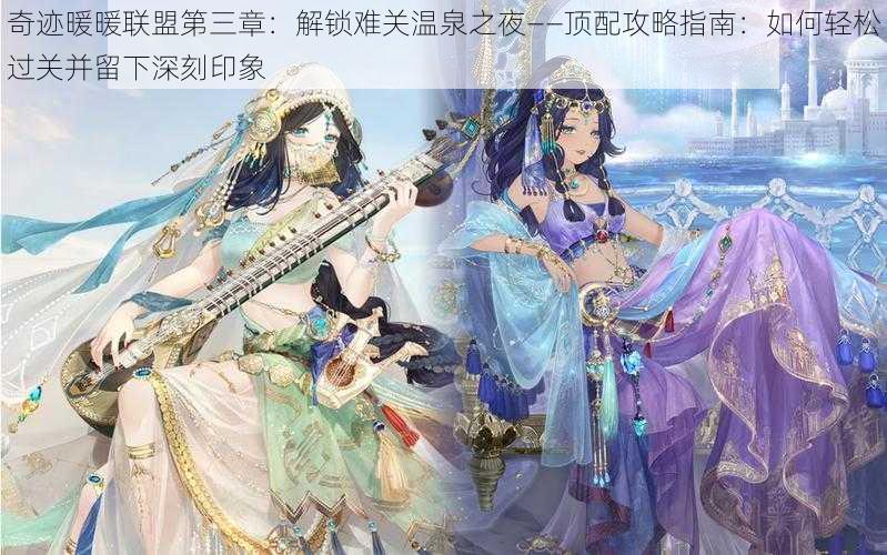奇迹暖暖联盟第三章：解锁难关温泉之夜——顶配攻略指南：如何轻松过关并留下深刻印象
