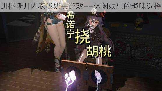 胡桃撕开内衣吸奶头游戏——休闲娱乐的趣味选择