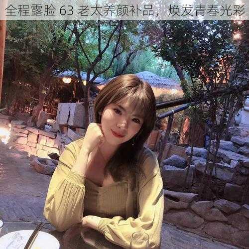 全程露脸 63 老太养颜补品,焕发青春光彩