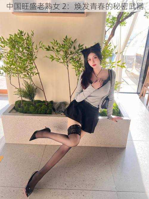 中国旺盛老熟女 2：焕发青春的秘密武器