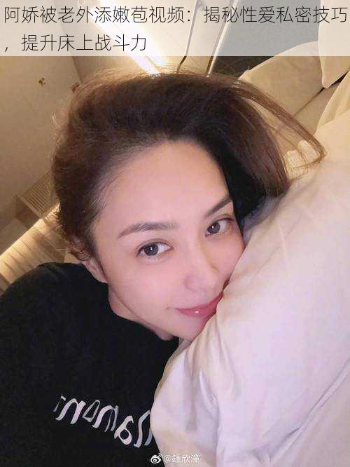 阿娇被老外添嫩苞视频:揭秘**私密技巧,提升床上战斗力