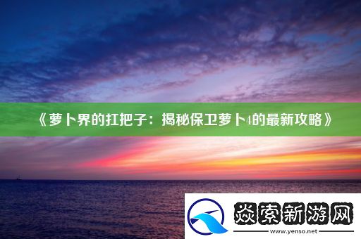 萝卜界的扛把子：揭秘保卫萝卜4的最新攻略