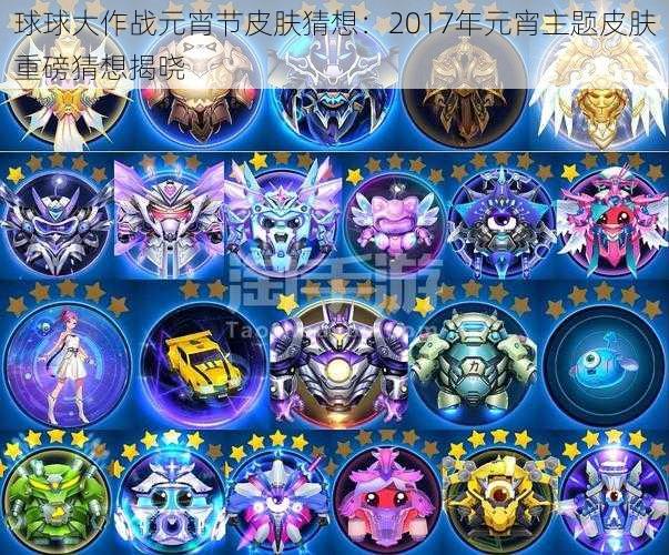 球球大作战元宵节皮肤猜想：2017年元宵主题皮肤重磅猜想揭晓