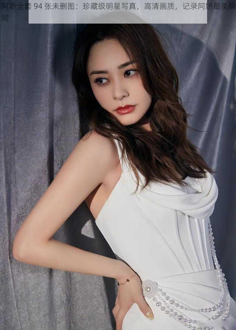 阿娇全套 94 张未删图:珍藏级明星**,高清画质,记录阿娇最美瞬间