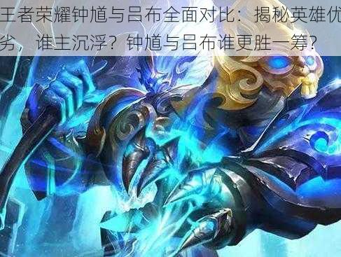 王者荣耀钟馗与吕布全面对比：揭秘英雄优劣，谁主沉浮？钟馗与吕布谁更胜一筹？
