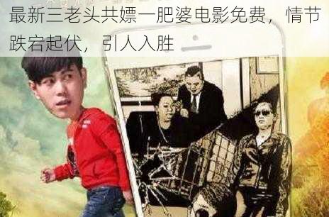 最新三老头共嫖一肥婆电影免费，情节跌宕起伏，引人入胜