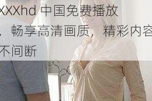 XXXhd 中国免费播放，畅享高清画质，精彩内容不间断