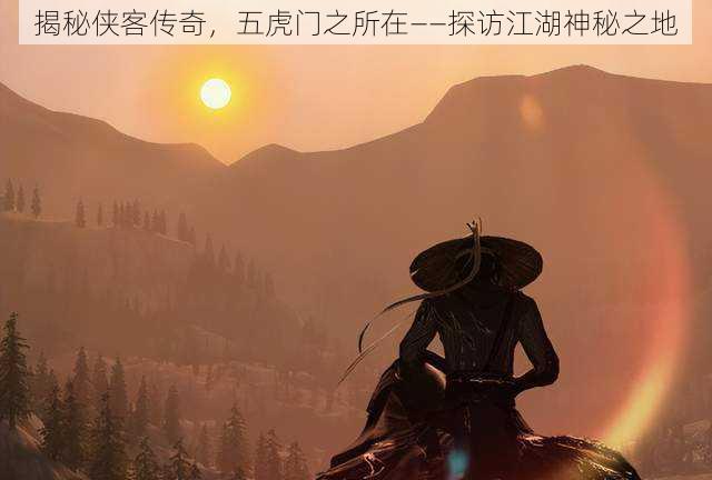 揭秘侠客传奇,五虎门之所在——探访江湖神秘之地