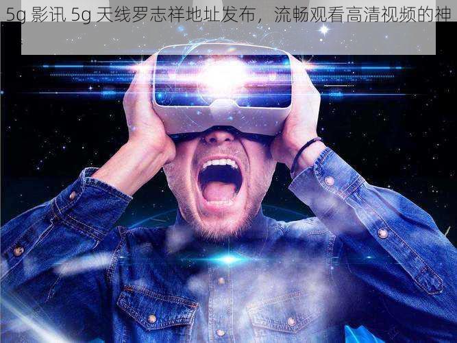 5g 影讯 5g 天线罗志祥地址发布，流畅观看高清视频的神器