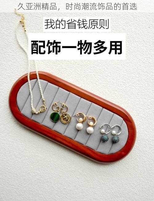 久亚洲精品,时尚潮流饰品的首选