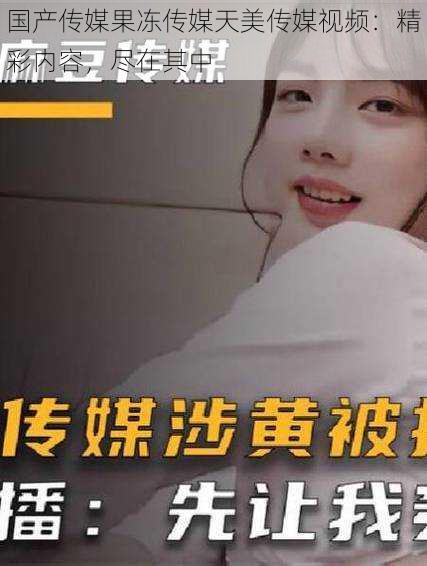 国产传媒果冻传媒天美传媒视频：精彩内容，尽在其中