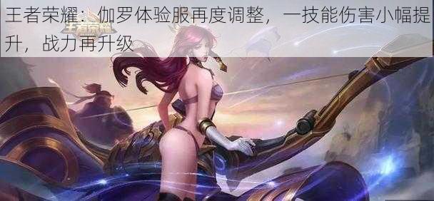 王者荣耀:伽罗体验服再度调整,一技能伤害小幅提升,战力再升级