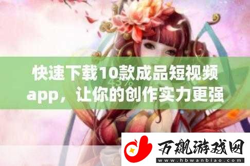 成品短视频软件站推荐：1.-精选短视频软件-助你轻松打造精彩内容