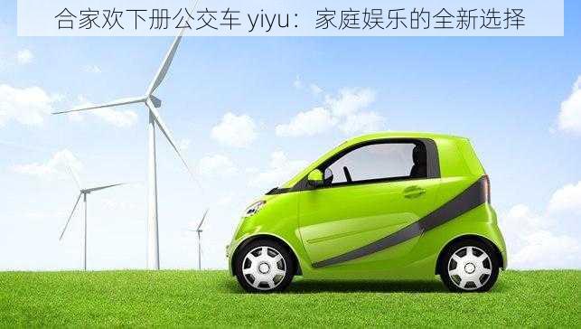 合家欢下册公交车 yiyu:家庭娱乐的全新选择