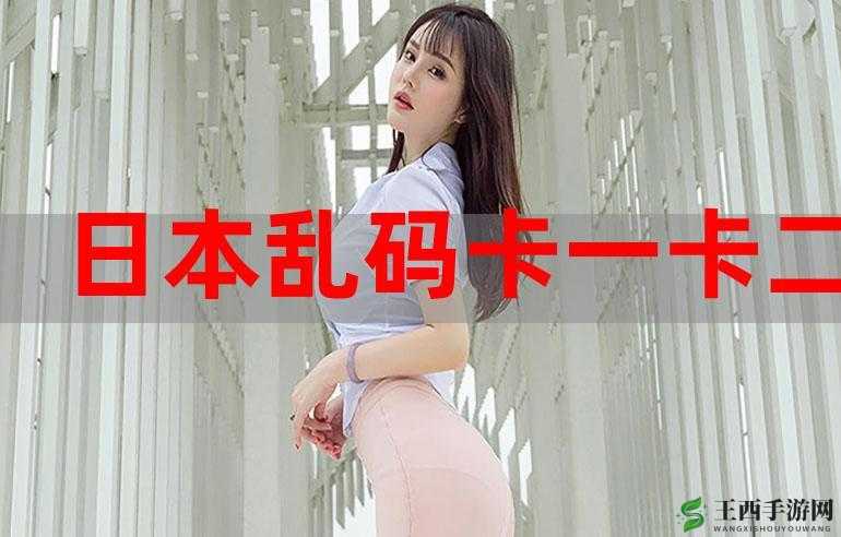 亚洲卡二卡三无线乱码新区全新内容震撼来袭