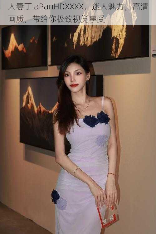人妻丁 aPanHDXXXX，迷人魅力，高清画质，带给你极致视觉享受